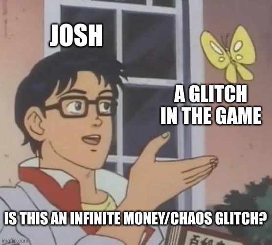 You can see more at the LetsGameitoutMemes Stream | JOSH; A GLITCH IN THE GAME; IS THIS AN INFINITE MONEY/CHAOS GLITCH? | image tagged in memes,is this a pigeon | made w/ Imgflip meme maker