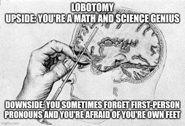 Idk | LOBOTOMY
UPSIDE: YOU'RE A MATH AND SCIENCE GENIUS; DOWNSIDE: YOU SOMETIMES FORGET FIRST-PERSON PRONOUNS AND YOU'RE AFRAID OF YOU'RE OWN FEET | image tagged in lobotomy | made w/ Imgflip meme maker