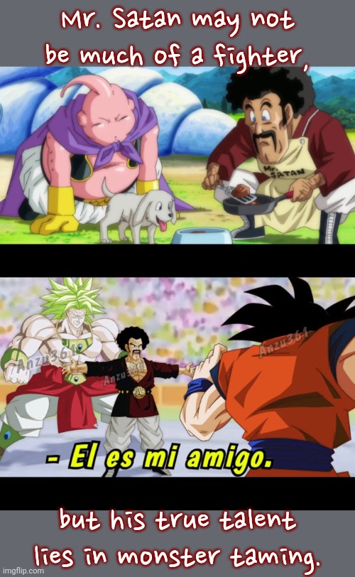 He befriended Buu & Broly; raised a good daughter as well. | Mr. Satan may not be much of a fighter, but his true talent lies in monster taming. | image tagged in dragonball,anime,video game,my little pony friendship is magic | made w/ Imgflip meme maker