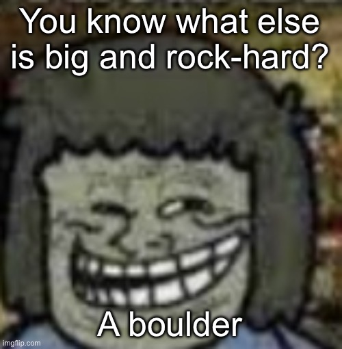 you know who else? | You know what else is big and rock-hard? A boulder | image tagged in you know who else | made w/ Imgflip meme maker
