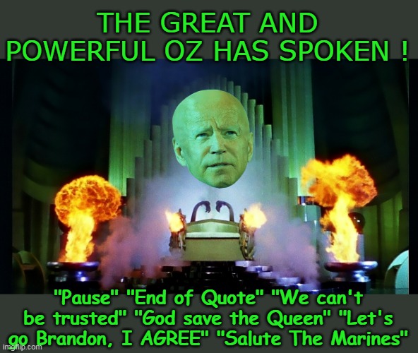 Prompters and ear pieces are out to derail his Presidency | THE GREAT AND POWERFUL OZ HAS SPOKEN ! "Pause" "End of Quote" "We can't be trusted" "God save the Queen" "Let's go Brandon, I AGREE" "Salute The Marines" | image tagged in biden great and powerful meme | made w/ Imgflip meme maker