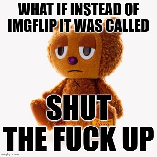 Pj plush | WHAT IF INSTEAD OF IMGFLIP IT WAS CALLED; SHUT THE FUCK UP | image tagged in pj plush | made w/ Imgflip meme maker
