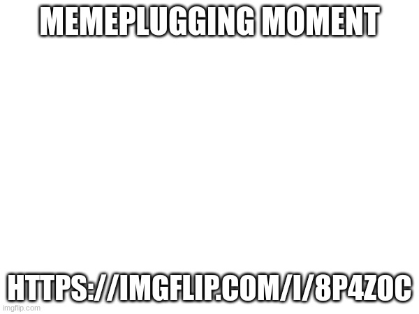 MEMEPLUGGING MOMENT; HTTPS://IMGFLIP.COM/I/8P4ZOC | made w/ Imgflip meme maker