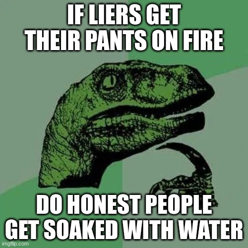 raptor asking questions | IF LIERS GET THEIR PANTS ON FIRE; DO HONEST PEOPLE GET SOAKED WITH WATER | image tagged in raptor asking questions,hmmmmm | made w/ Imgflip meme maker