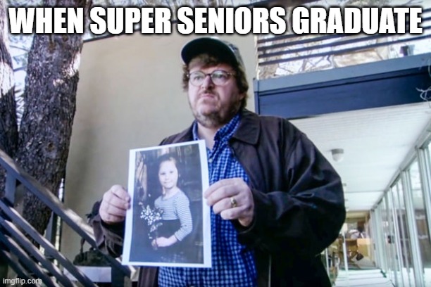 End of the year be like | WHEN SUPER SENIORS GRADUATE | image tagged in michael moore | made w/ Imgflip meme maker