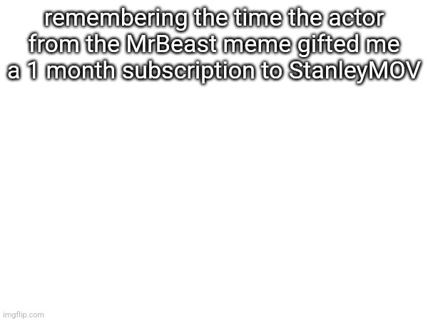 remembering the time the actor from the MrBeast meme gifted me a 1 month subscription to StanleyMOV | made w/ Imgflip meme maker