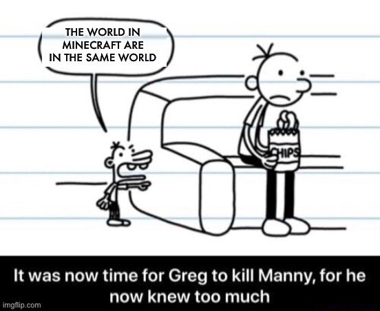 It was now time for Greg to kill manny, for he now knew too much | THE WORLD IN MINECRAFT ARE IN THE SAME WORLD | image tagged in it was now time for greg to kill manny for he now knew too much | made w/ Imgflip meme maker