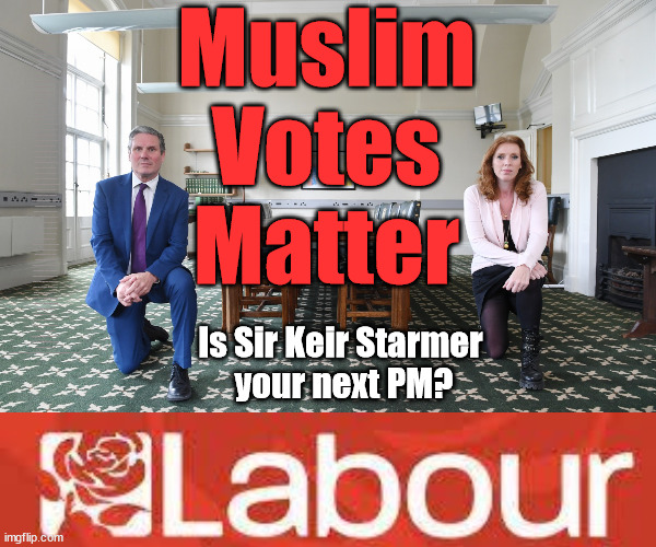 Starmer - Muslim Votes Matter | Muslim
Votes
Matter; Muslim Votes Matter; CAN'T TRUST A STARMER PLEDGE; RWANDA U-TURN? Blood on Starmers hands? LEFTY IMMIGRATION LAWYERS; Burnham; Rayner; Starmer; PLAUSIBLE DENIABILITY !!! Taxi for Rayner ? #RR4PM;100's more Tax collectors; Higher Taxes Under Labour; We're Coming for You; Labour pledges to clamp down on Tax Dodgers; Higher Taxes under Labour; Rachel Reeves Angela Rayner Bovvered? Higher Taxes under Labour; Risks of voting Labour; * EU Re entry? * Mass Immigration? * Build on Greenbelt? * Rayner as our PM? * Ulez 20 mph fines? * Higher taxes? * UK Flag change? * Muslim takeover? * End of Christianity? * Economic collapse? TRIPLE LOCK' Anneliese Dodds Rwanda plan Quid Pro Quo UK/EU Illegal Migrant Exchange deal; UK not taking its fair share, EU Exchange Deal = People Trafficking !!! Starmer to Betray Britain, #Burden Sharing #Quid Pro Quo #100,000; #Immigration #Starmerout #Labour #wearecorbyn #KeirStarmer #DianeAbbott #McDonnell #cultofcorbyn #labourisdead #labourracism #socialistsunday #nevervotelabour #socialistanyday #Antisemitism #Savile #SavileGate #Paedo #Worboys #GroomingGangs #Paedophile #IllegalImmigration #Immigrants #Invasion #Starmeriswrong #SirSoftie #SirSofty #Blair #Steroids (AKA Keith) Labour Slippery Starmer ABBOTT BACK; Union Jack Flag in election campaign material; Concerns raised by Black, Asian and Minority ethnic (BAME) group & activists; Capt U-Turn; Hunt down Tax Dodgers; Higher tax under Labour;; Are we expected to earn a living if we can't 'GAME' the illegal immigration market; Starmer is Useless; Are we expected to earn a living now that the Rwanda plan has passed? Just think of the lives that could've been saved; Hey - I wasn't the only MP who voted against the Rwanda plan every single time; TO DISTANCE STARMER FROM THE RWANDA BILL DELAYS; RWANDA AIRPORT; I've always voted against the Rwanda plan; BBC QT " just say you're from Congo" !!! What can I say I 'AM' Capt U-Turn - You can't trust a single word I say - Sorry about the fatalities; VOTE FOR ME; Starmer/Labour to adopt the Rwanda plan? SLIPPERY STARMER =; A SLIPPERY LABOUR PARTY; Are you really going to trust Labour with your vote ? Pension Triple Lock; AS FAR AS YOU CAN THROW IT; Your Next PM? Is Sir Keir Starmer 
your next PM? | image tagged in keir starmer kneel,illegal immigration,stop boats rwanda,labourisdead,israel hamas palestine,labour vegans palestine | made w/ Imgflip meme maker