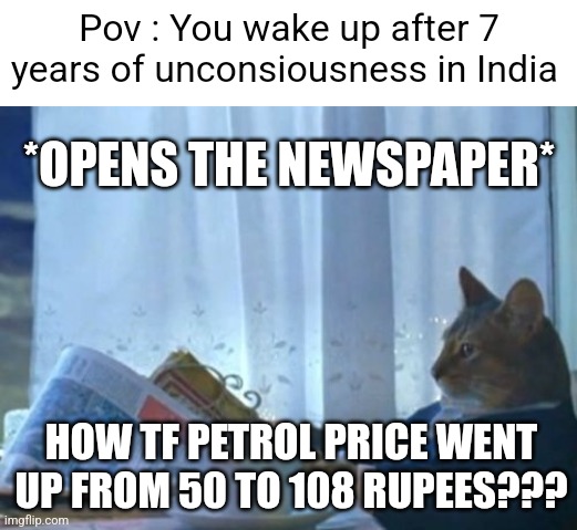 Petrol price in India | Pov : You wake up after 7 years of unconsiousness in India; *OPENS THE NEWSPAPER*; HOW TF PETROL PRICE WENT UP FROM 50 TO 108 RUPEES??? | image tagged in memes,i should buy a boat cat,inflation,fuel,india,funny | made w/ Imgflip meme maker