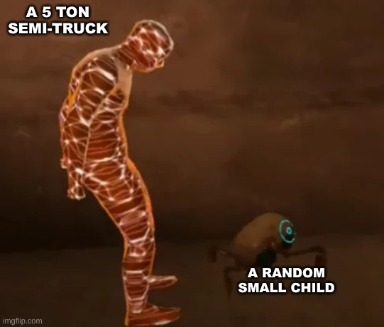 the truck!!!111!! | A 5 TON SEMI-TRUCK; A RANDOM SMALL CHILD | image tagged in chaos | made w/ Imgflip meme maker