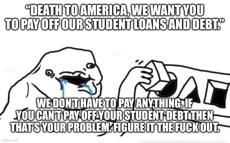 Stupid dumb drooling puzzle | “DEATH TO AMERICA, WE WANT YOU TO PAY OFF OUR STUDENT LOANS AND DEBT.”; WE DON’T HAVE TO PAY ANYTHING. IF YOU CAN’T PAY OFF YOUR STUDENT DEBT THEN THAT’S YOUR PROBLEM. FIGURE IT THE FUCK OUT. | image tagged in stupid dumb drooling puzzle | made w/ Imgflip meme maker