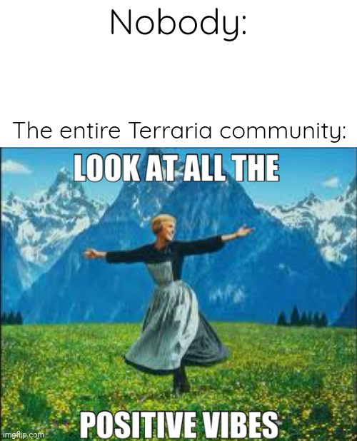 Until the Destroyer comes and kills all your NPCs, then- | Nobody:; The entire Terraria community: | image tagged in positive vibes,terraria,memes,video games | made w/ Imgflip meme maker