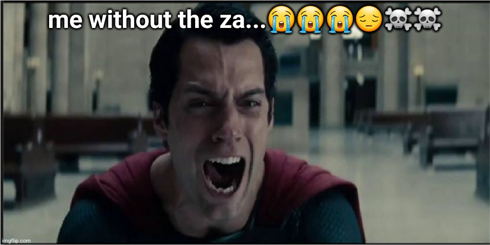 superman crying | me without the za...😭😭😭😔☠️☠️ | image tagged in superman crying | made w/ Imgflip meme maker