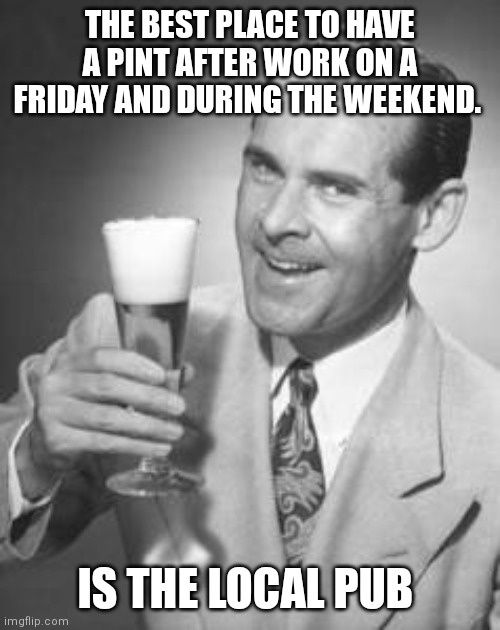 Best place ever | THE BEST PLACE TO HAVE A PINT AFTER WORK ON A FRIDAY AND DURING THE WEEKEND. IS THE LOCAL PUB | image tagged in guy beer,memes,british,local pub,pub,british memes | made w/ Imgflip meme maker