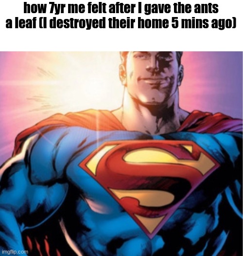 a little unfunny but I got no good ideas so | how 7yr me felt after I gave the ants a leaf (I destroyed their home 5 mins ago) | image tagged in superman | made w/ Imgflip meme maker