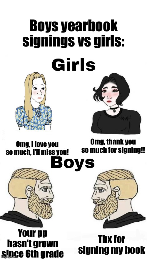 Girls vs Boys | Boys yearbook signings vs girls:; Omg, I love you so much, I’ll miss you! Omg, thank you so much for signing!! Your pp hasn’t grown since 6th grade; Thx for signing my book | image tagged in girls vs boys | made w/ Imgflip meme maker