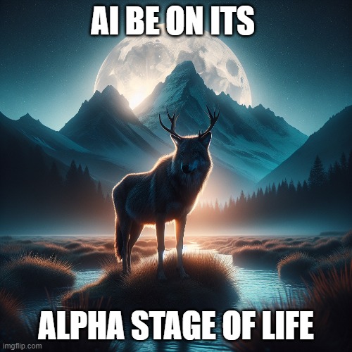 AI | AI BE ON ITS; ALPHA STAGE OF LIFE | image tagged in memes | made w/ Imgflip meme maker
