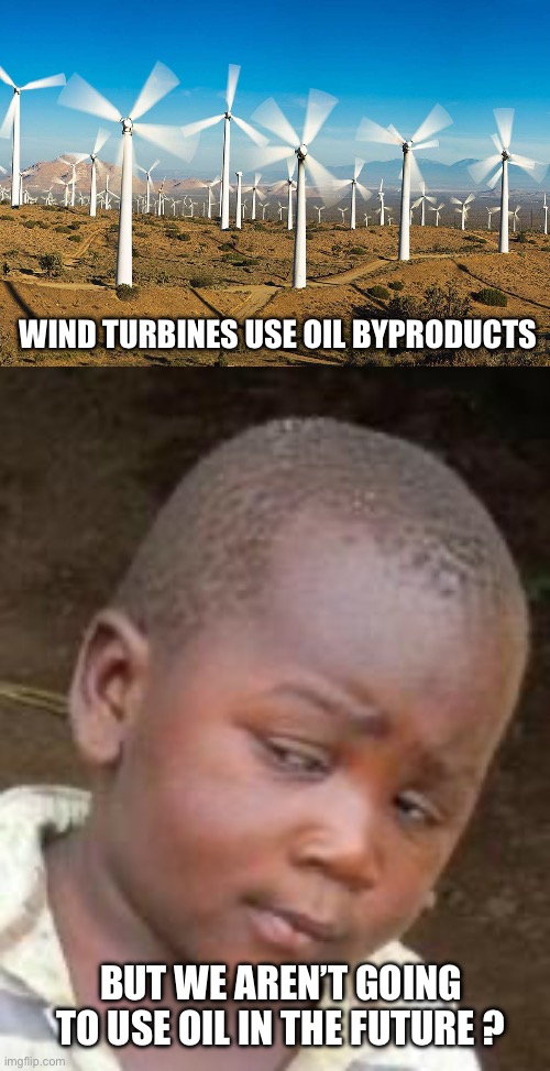 Right…. | WIND TURBINES USE OIL BYPRODUCTS; BUT WE AREN’T GOING TO USE OIL IN THE FUTURE ? | image tagged in wind farm,so you're telling me,environmental,environment,politics,political meme | made w/ Imgflip meme maker