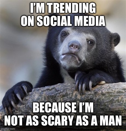 Confession Bear Meme | I’M TRENDING ON SOCIAL MEDIA; BECAUSE I’M NOT AS SCARY AS A MAN | image tagged in memes,confession bear | made w/ Imgflip meme maker