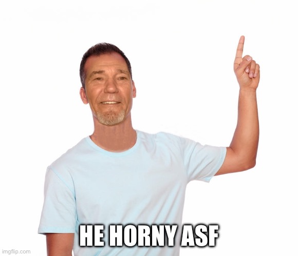 point up | HE HORNY ASF | image tagged in point up | made w/ Imgflip meme maker