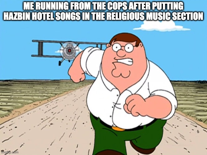 Peter Griffin running away | ME RUNNING FROM THE COPS AFTER PUTTING HAZBIN HOTEL SONGS IN THE RELIGIOUS MUSIC SECTION | image tagged in peter griffin running away,hazbin hotel,music | made w/ Imgflip meme maker