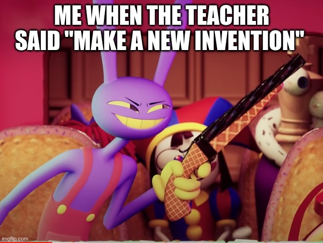 Jax with a shotgun | ME WHEN THE TEACHER SAID "MAKE A NEW INVENTION" | image tagged in tadc | made w/ Imgflip meme maker