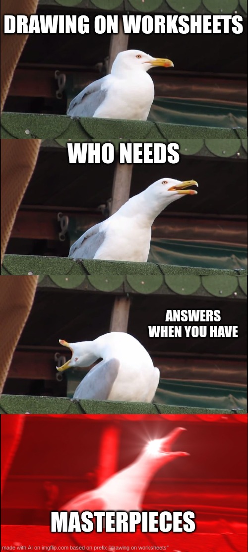 "stop." | DRAWING ON WORKSHEETS; WHO NEEDS; ANSWERS WHEN YOU HAVE; MASTERPIECES | image tagged in memes,inhaling seagull | made w/ Imgflip meme maker