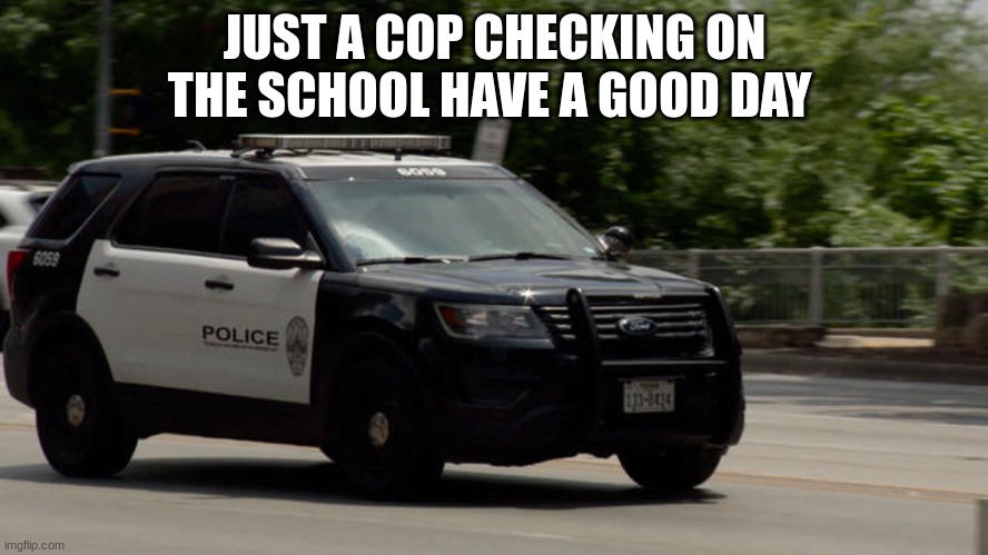 austin police car | JUST A COP CHECKING ON THE SCHOOL HAVE A GOOD DAY | image tagged in austin police car | made w/ Imgflip meme maker