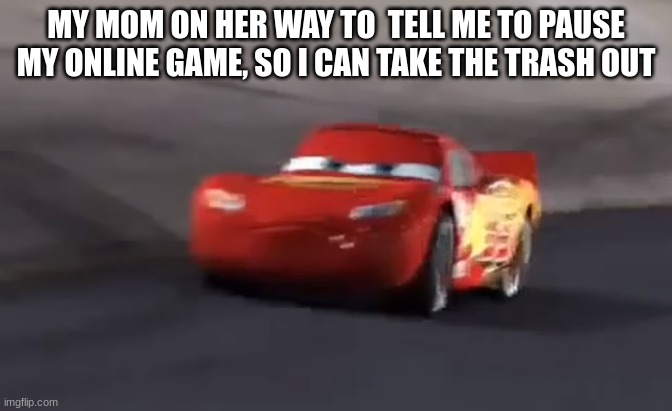 why they always do this? | MY MOM ON HER WAY TO  TELL ME TO PAUSE MY ONLINE GAME, SO I CAN TAKE THE TRASH OUT | image tagged in lightning mcqueen,fun,car,mom,funny,relatable | made w/ Imgflip meme maker