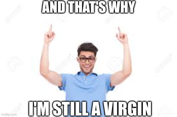 And that's how X | AND THAT'S WHY; I'M STILL A VIRGIN | image tagged in and that's how x | made w/ Imgflip meme maker