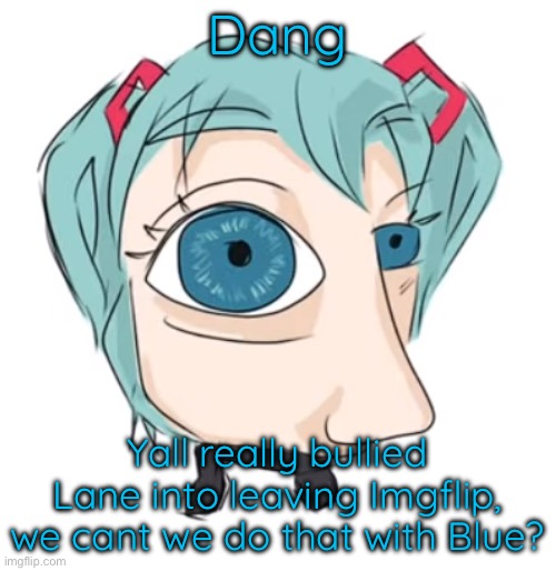 Hatsune Miku eye | Dang; Yall really bullied Lane into leaving Imgflip, we cant we do that with Blue? | image tagged in hatsune miku eye | made w/ Imgflip meme maker