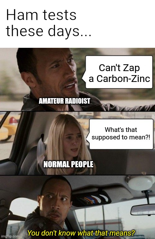 Hams these days know it all | Ham tests these days... Can't Zap a Carbon-Zinc; AMATEUR RADIOIST; What's that supposed to mean?! NORMAL PEOPLE; You don't know what that means? | image tagged in memes,the rock driving | made w/ Imgflip meme maker