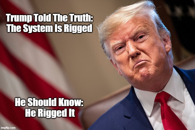 Trump Told The Truth: "The System Is Rigged" | Trump Told The Truth: The System Is Rigged; He Should Know: 
He Rigged It | image tagged in trump,the rigged system,there is no remedy trump is the rigged system | made w/ Imgflip meme maker