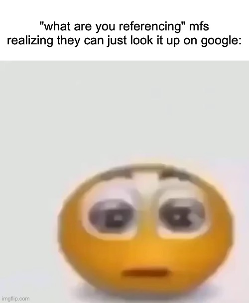 holy moly emoji stare | "what are you referencing" mfs realizing they can just look it up on google: | image tagged in holy moly emoji stare | made w/ Imgflip meme maker