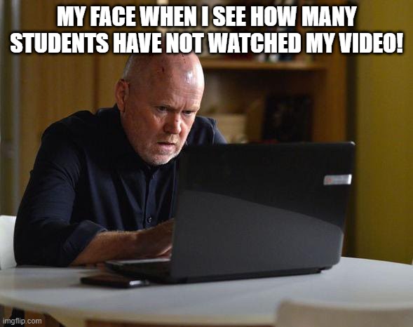 Googling | MY FACE WHEN I SEE HOW MANY STUDENTS HAVE NOT WATCHED MY VIDEO! | image tagged in googling | made w/ Imgflip meme maker
