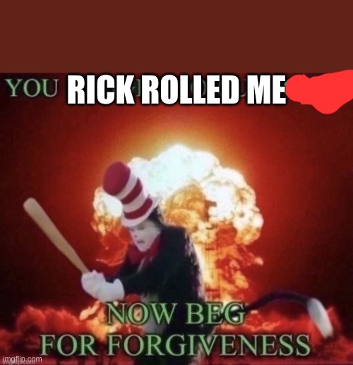 Beg for forgiveness | RICK ROLLED ME | image tagged in beg for forgiveness | made w/ Imgflip meme maker