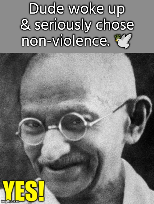 Good for him. | Dude woke up & seriously chose non-violence. 🕊️ | image tagged in gandhi yes,peace on earth,inspiring,history of the world,wholesome content | made w/ Imgflip meme maker