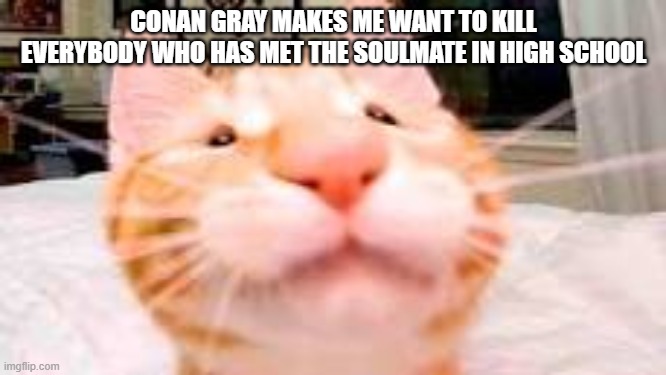 just a thought *says the most out of pocket fucked up sentence to ever exsist* | CONAN GRAY MAKES ME WANT TO KILL EVERYBODY WHO HAS MET THE SOULMATE IN HIGH SCHOOL | made w/ Imgflip meme maker