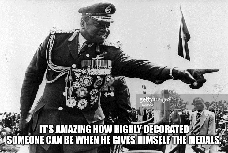 Idi Amin Dat Ma Boy | IT’S AMAZING HOW HIGHLY DECORATED SOMEONE CAN BE WHEN HE GIVES HIMSELF THE MEDALS. | image tagged in idi amin dat ma boy | made w/ Imgflip meme maker