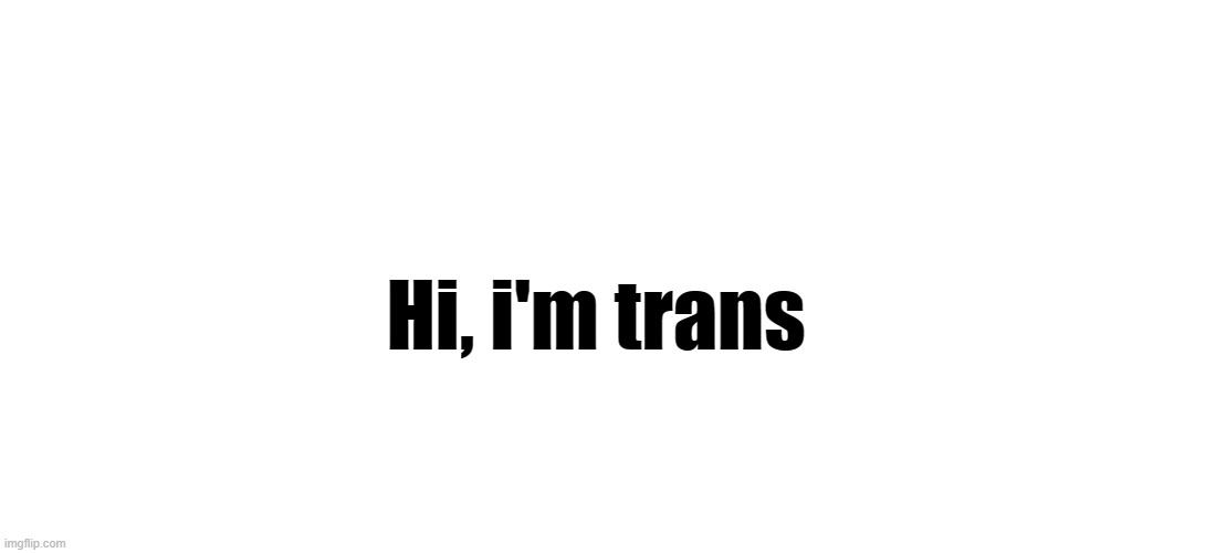 need i say more? | Hi, i'm trans | made w/ Imgflip meme maker