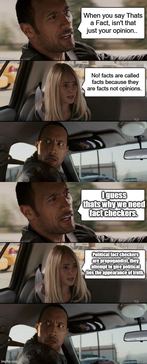 When you say Thats a Fact, isn't that just your opinion.. No! facts are called facts because they are facts not opinions. I guess thats why we need fact checkers. Political fact checkers are propogandist, they attempt to give political lies the appearance of truth. | image tagged in memes,the rock driving | made w/ Imgflip meme maker