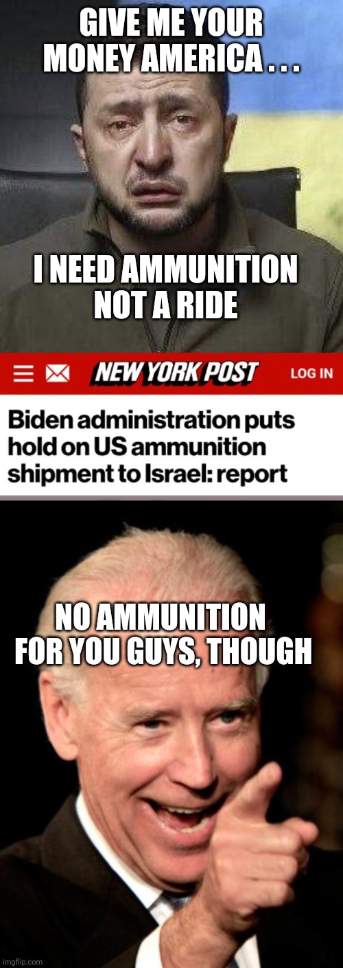 Your Tax Dollars at Work, No ammo for USA | GIVE ME YOUR MONEY AMERICA . . . I NEED AMMUNITION
NOT A RIDE; NO AMMUNITION
 FOR YOU GUYS, THOUGH | image tagged in zelensky crying,memes,smilin biden,democrats,hamas | made w/ Imgflip meme maker