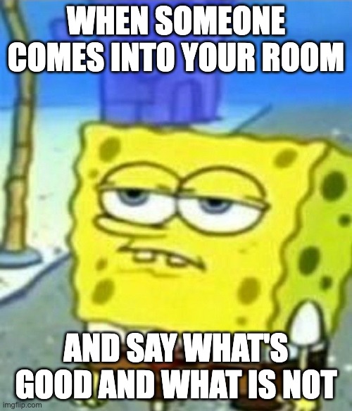 Bored Spongebob | WHEN SOMEONE COMES INTO YOUR ROOM; AND SAY WHAT'S GOOD AND WHAT IS NOT | image tagged in bored spongebob | made w/ Imgflip meme maker