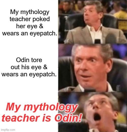 Guys reaction meme template | My mythology teacher poked her eye & wears an eyepatch. Odin tore out his eye & wears an eyepatch. My mythology teacher is Odin! | image tagged in guys reaction meme template | made w/ Imgflip meme maker