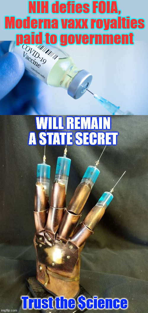 Everything about their jab, THEY HID | NIH defies FOIA, Moderna vaxx royalties paid to government; WILL REMAIN A STATE SECRET; Trust the $cience | image tagged in covid vaccine,nothing says it more,than keeping the payouts secret,never forgive never forget,trust their science | made w/ Imgflip meme maker