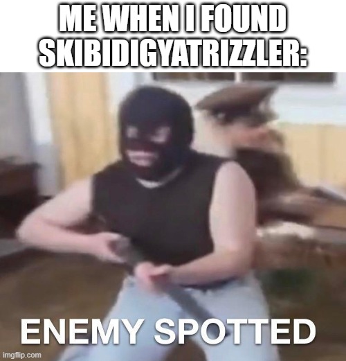 A new enemy called SkibidiGyatRizzler! | ME WHEN I FOUND SKIBIDIGYATRIZZLER: | image tagged in enemy spotted | made w/ Imgflip meme maker
