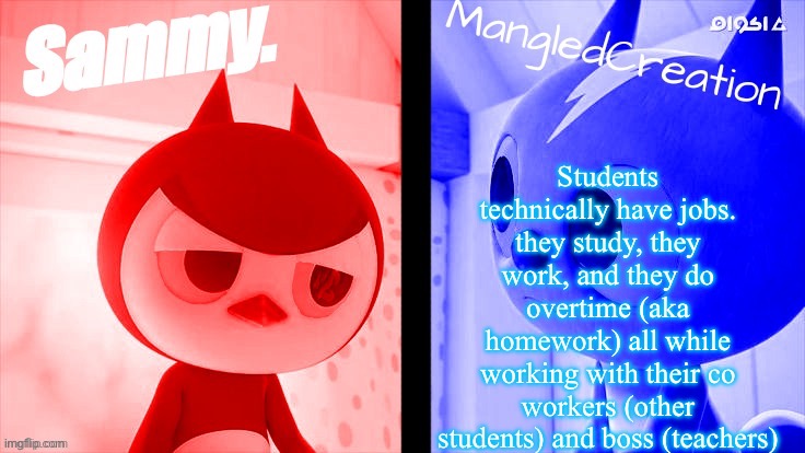 tweak and mangled shared temp | Students technically have jobs. they study, they work, and they do overtime (aka homework) all while working with their co workers (other students) and boss (teachers) | image tagged in tweak and mangled shared temp | made w/ Imgflip meme maker