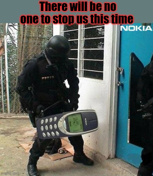 nokia | There will be no one to stop us this time | image tagged in nokia | made w/ Imgflip meme maker