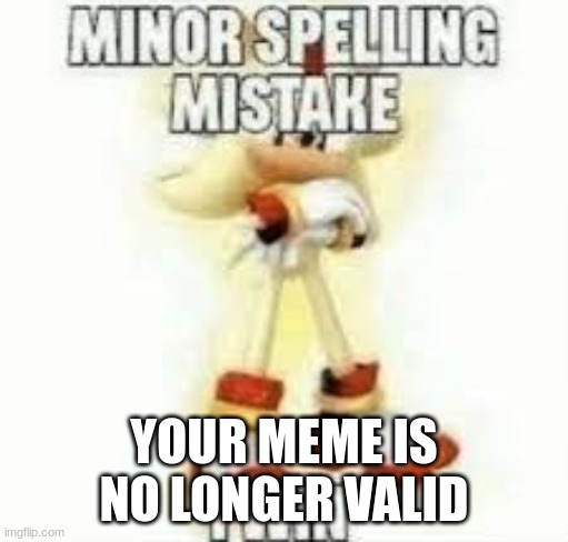YOUR MEME IS NO LONGER VALID | image tagged in minor spelling mistake | made w/ Imgflip meme maker