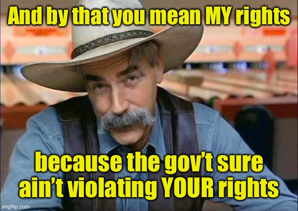 Sam Elliott special kind of stupid | And by that you mean MY rights because the gov’t sure ain’t violating YOUR rights | image tagged in sam elliott special kind of stupid | made w/ Imgflip meme maker